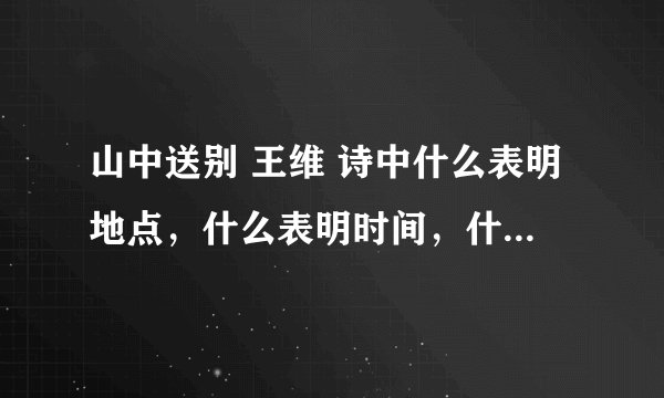 山中送别 王维 诗中什么表明地点,什么表明时间,什么表明事件。山中送别 王维山中相送罢,日暮掩柴扉。春草年年绿,王孙归不归。