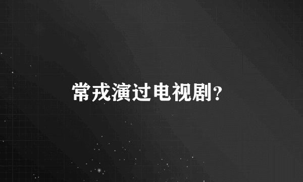 常戎演过电视剧？