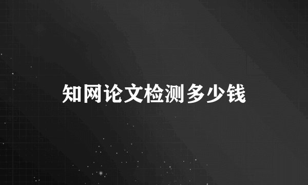 知网论文检测多少钱