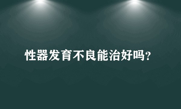 性器发育不良能治好吗？
