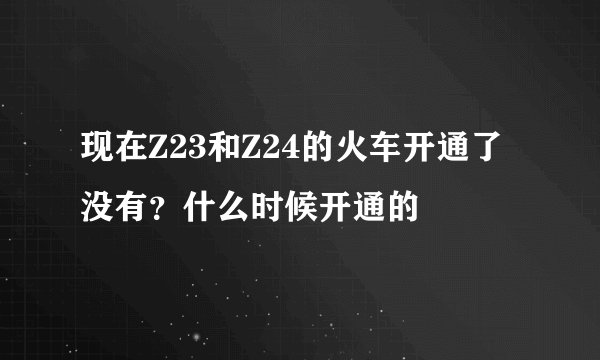 现在Z23和Z24的火车开通了没有?什么时候开通的