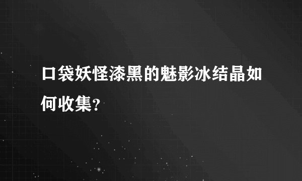 口袋妖怪漆黑的魅影冰结晶如何收集？
