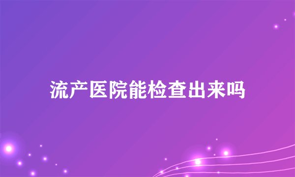 流产医院能检查出来吗