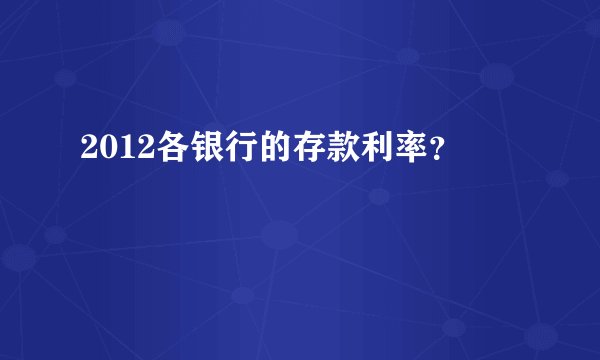 2012各银行的存款利率？