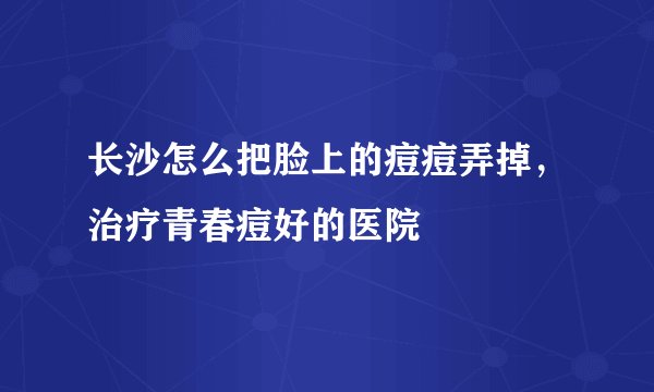 长沙怎么把脸上的痘痘弄掉，治疗青春痘好的医院