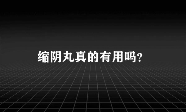 缩阴丸真的有用吗？