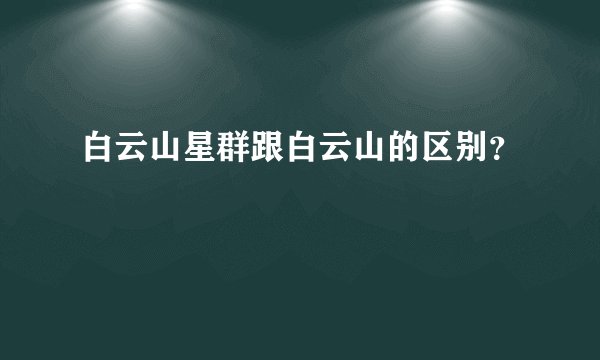 白云山星群跟白云山的区别？