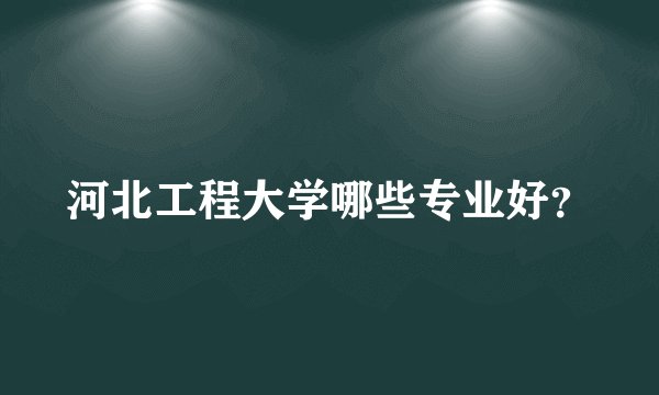 河北工程大学哪些专业好?