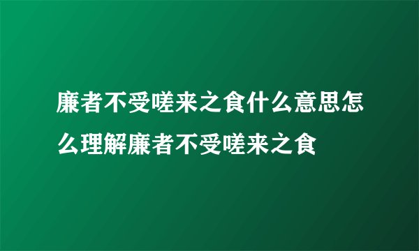 廉者不受嗟来之食什么意思怎么理解廉者不受嗟来之食
