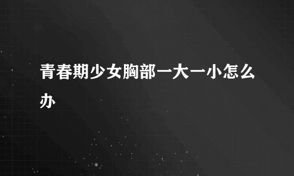 青春期少女胸部一大一小怎么办