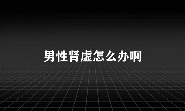 男性肾虚怎么办啊