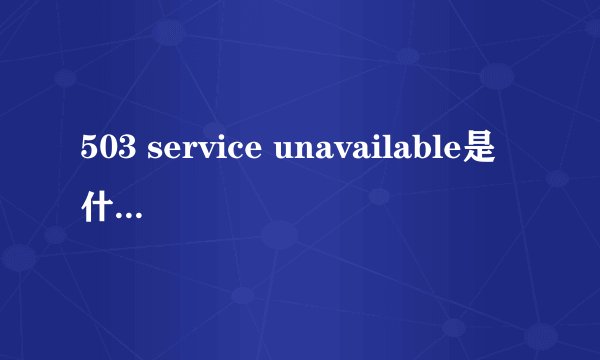 503 service unavailable是什么意思？怎么解决