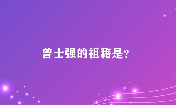 曾士强的祖籍是？