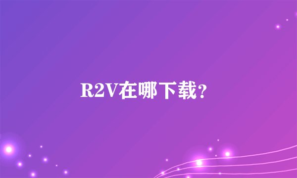 R2V在哪下载？
