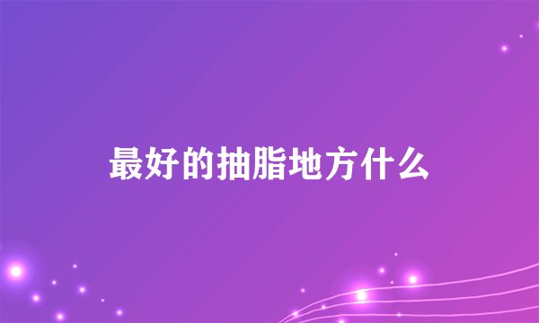 最好的抽脂地方什么