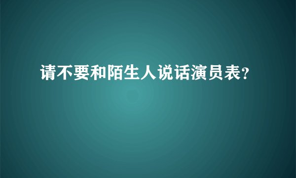 请不要和陌生人说话演员表？