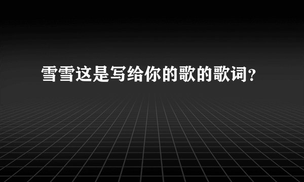 雪雪这是写给你的歌的歌词?
