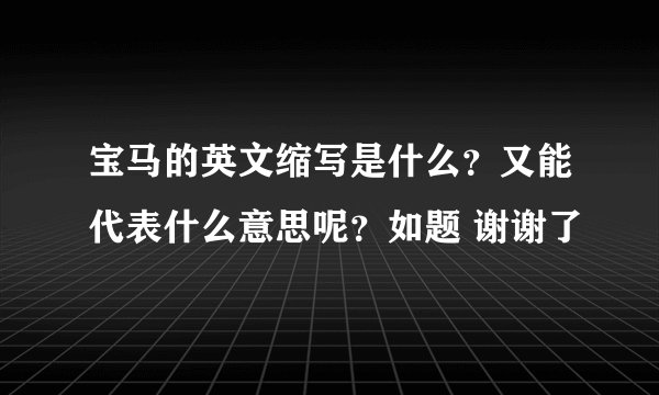 宝马的英文缩写是什么?又能代表什么意思呢?如题 谢谢了