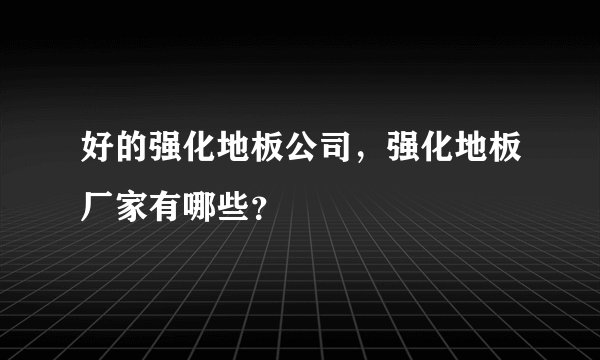好的强化地板公司，强化地板厂家有哪些？