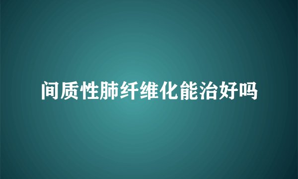 间质性肺纤维化能治好吗