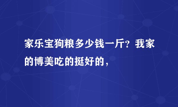 家乐宝狗粮多少钱一斤？我家的博美吃的挺好的，