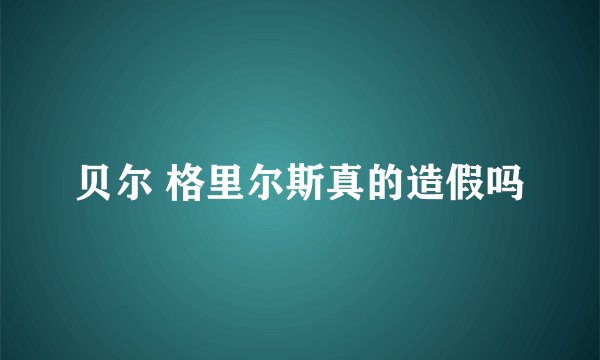 贝尔 格里尔斯真的造假吗