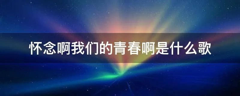 怀念啊我们的青春啊是什么歌