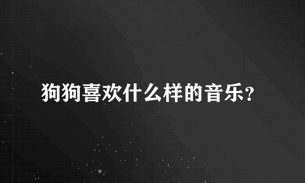 狗狗喜欢什么样的音乐？