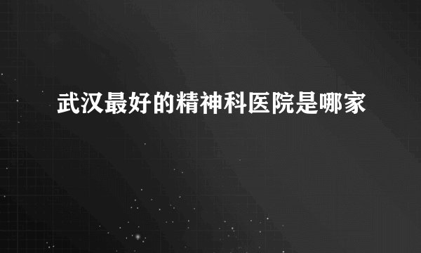 武汉最好的精神科医院是哪家