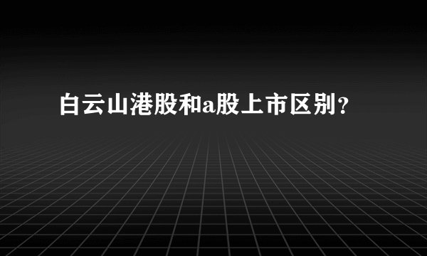 白云山港股和a股上市区别？