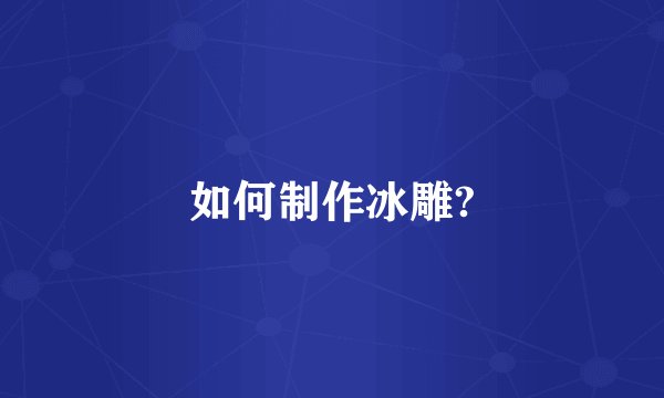 如何制作冰雕?