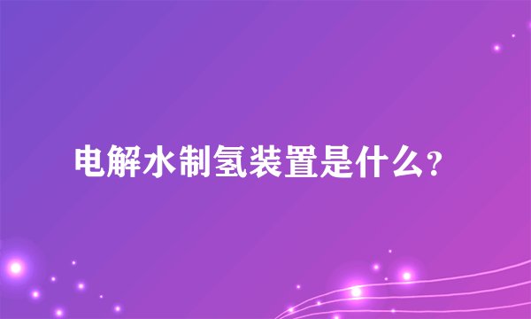 电解水制氢装置是什么？