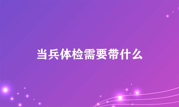 当兵体检需要带什么
