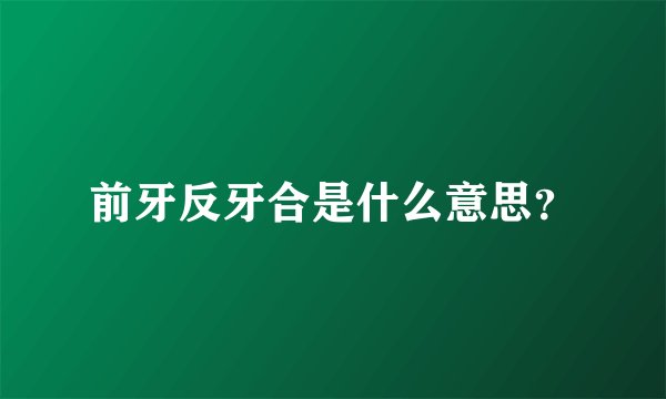 前牙反牙合是什么意思？