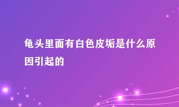 龟头里面有白色皮垢是什么原因引起的