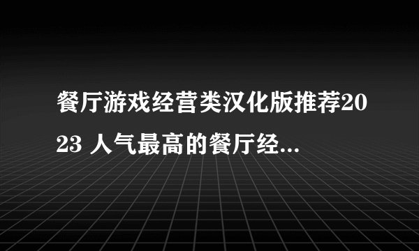 餐厅游戏经营类汉化版推荐2023 人气最高的餐厅经营手游top5