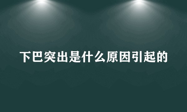 下巴突出是什么原因引起的