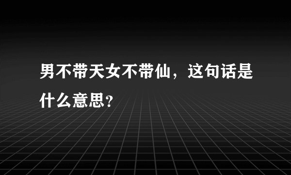 男不带天女不带仙,这句话是什么意思?