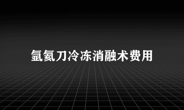 氩氦刀冷冻消融术费用