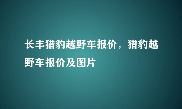 长丰猎豹越野车报价，猎豹越野车报价及图片