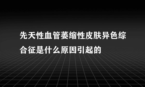 先天性血管萎缩性皮肤异色综合征是什么原因引起的