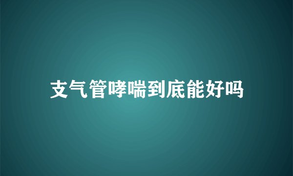 支气管哮喘到底能好吗
