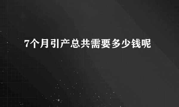 7个月引产总共需要多少钱呢