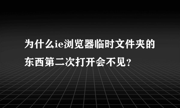 为什么ie浏览器临时文件夹的东西第二次打开会不见?