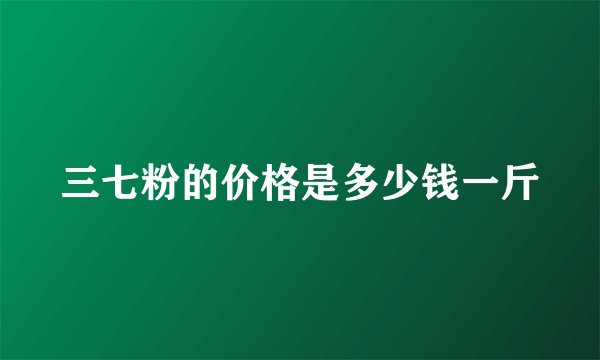 三七粉的价格是多少钱一斤