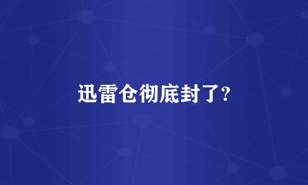 迅雷仓彻底封了?