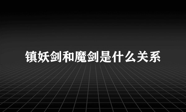 镇妖剑和魔剑是什么关系