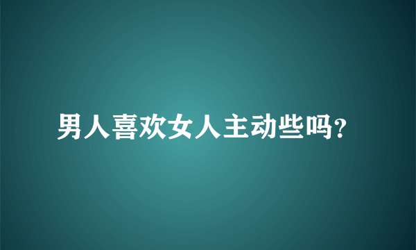 男人喜欢女人主动些吗？