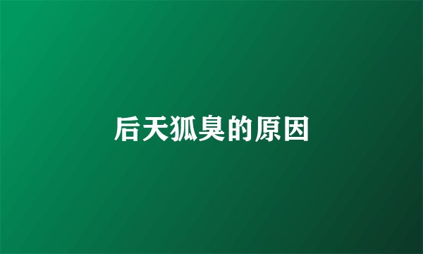 后天狐臭的原因