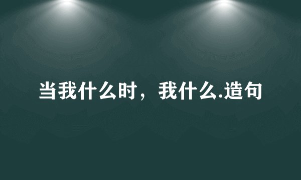 当我什么时，我什么.造句